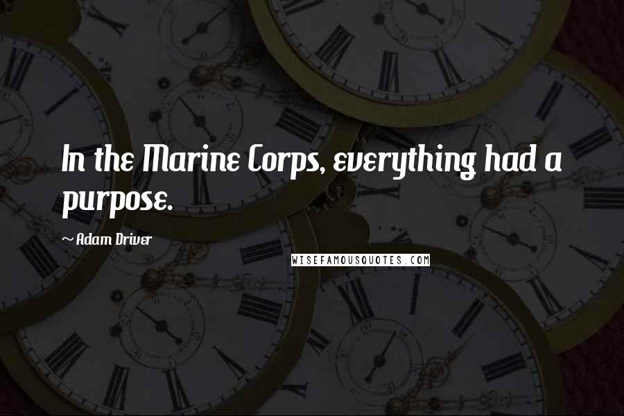Adam Driver Quotes: In the Marine Corps, everything had a purpose.