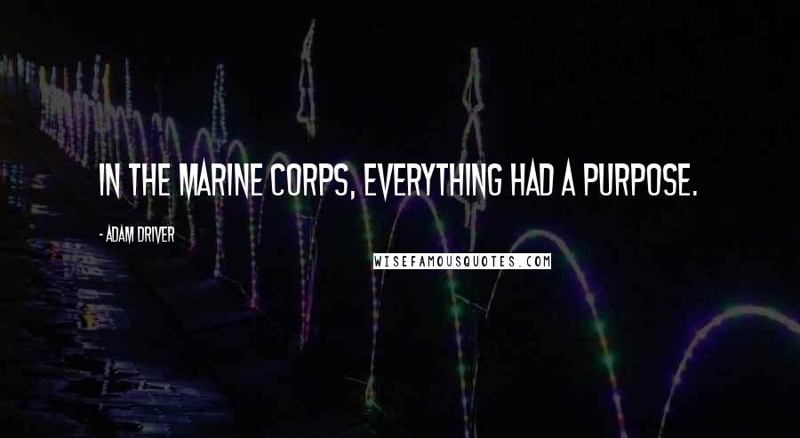 Adam Driver Quotes: In the Marine Corps, everything had a purpose.