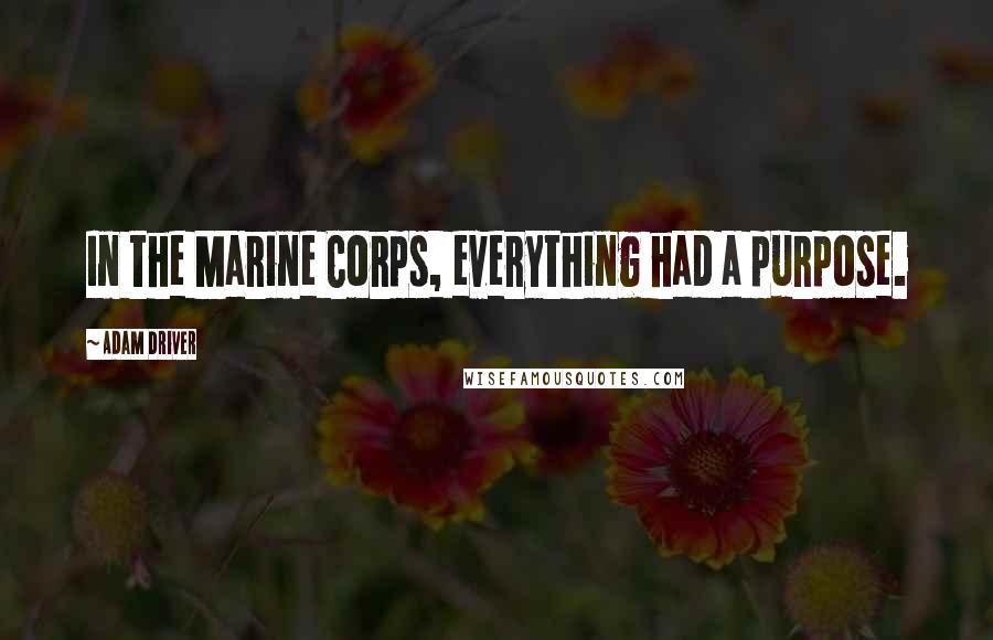 Adam Driver Quotes: In the Marine Corps, everything had a purpose.