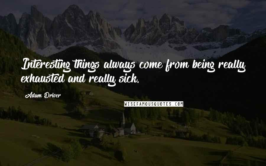 Adam Driver Quotes: Interesting things always come from being really exhausted and really sick.