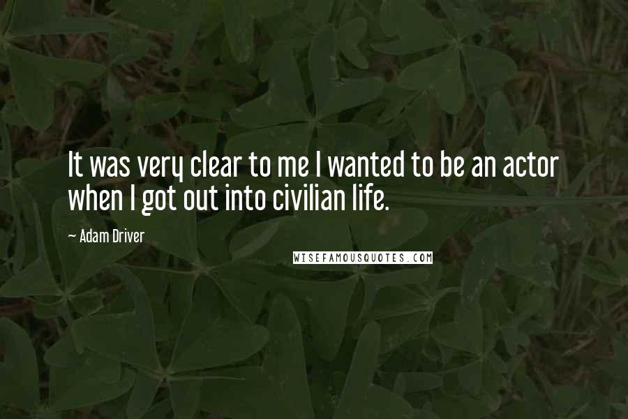 Adam Driver Quotes: It was very clear to me I wanted to be an actor when I got out into civilian life.