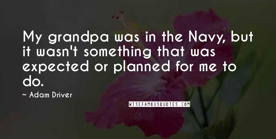 Adam Driver Quotes: My grandpa was in the Navy, but it wasn't something that was expected or planned for me to do.