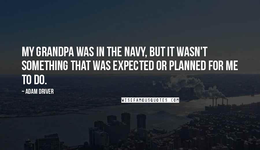 Adam Driver Quotes: My grandpa was in the Navy, but it wasn't something that was expected or planned for me to do.