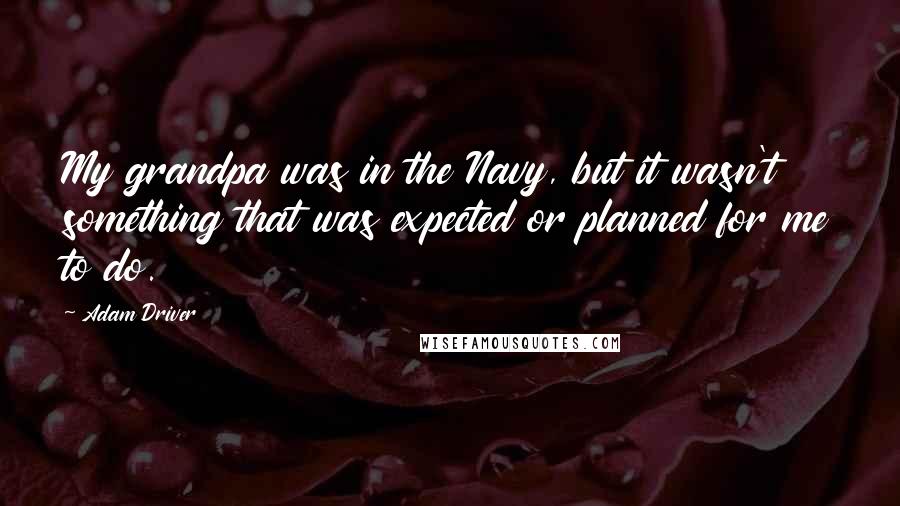 Adam Driver Quotes: My grandpa was in the Navy, but it wasn't something that was expected or planned for me to do.