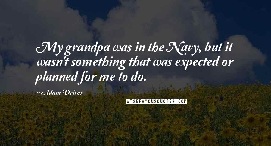 Adam Driver Quotes: My grandpa was in the Navy, but it wasn't something that was expected or planned for me to do.