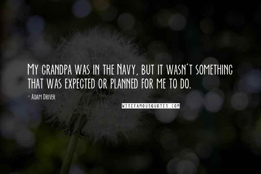 Adam Driver Quotes: My grandpa was in the Navy, but it wasn't something that was expected or planned for me to do.
