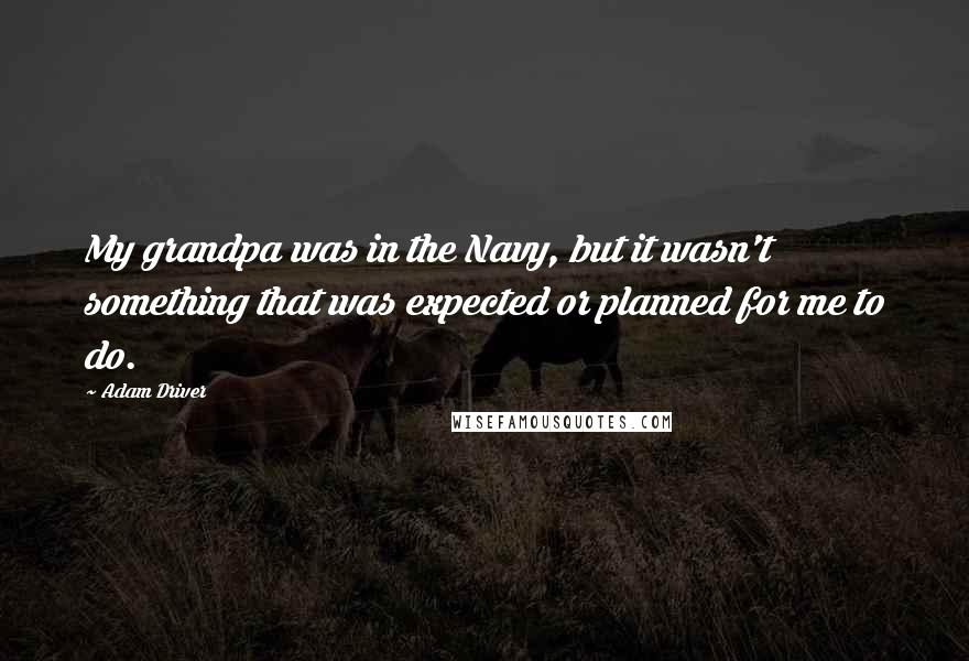 Adam Driver Quotes: My grandpa was in the Navy, but it wasn't something that was expected or planned for me to do.