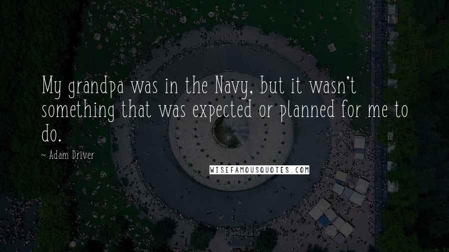 Adam Driver Quotes: My grandpa was in the Navy, but it wasn't something that was expected or planned for me to do.