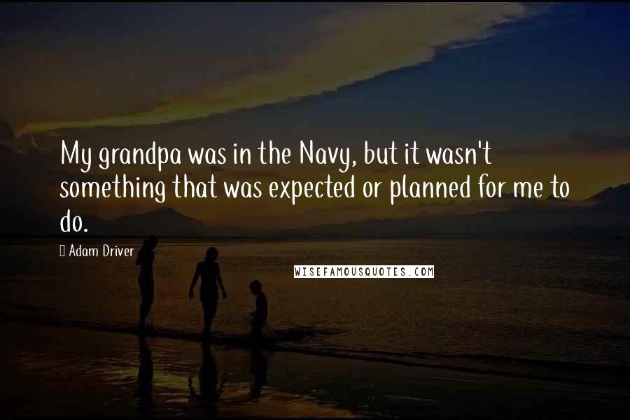 Adam Driver Quotes: My grandpa was in the Navy, but it wasn't something that was expected or planned for me to do.