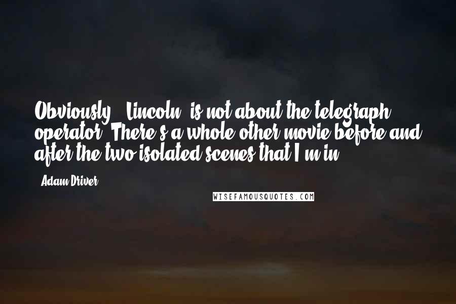 Adam Driver Quotes: Obviously, 'Lincoln' is not about the telegraph operator. There's a whole other movie before and after the two isolated scenes that I'm in.