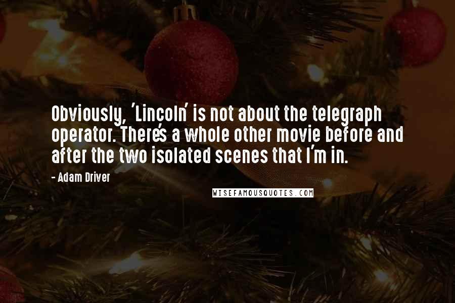 Adam Driver Quotes: Obviously, 'Lincoln' is not about the telegraph operator. There's a whole other movie before and after the two isolated scenes that I'm in.
