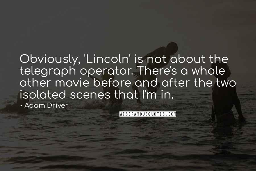 Adam Driver Quotes: Obviously, 'Lincoln' is not about the telegraph operator. There's a whole other movie before and after the two isolated scenes that I'm in.