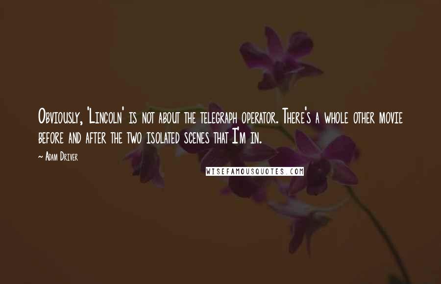 Adam Driver Quotes: Obviously, 'Lincoln' is not about the telegraph operator. There's a whole other movie before and after the two isolated scenes that I'm in.