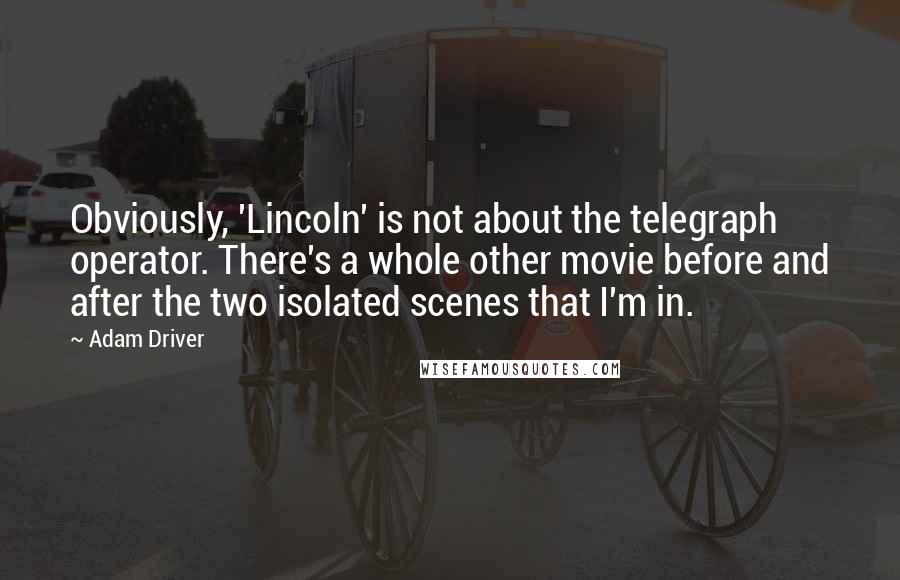 Adam Driver Quotes: Obviously, 'Lincoln' is not about the telegraph operator. There's a whole other movie before and after the two isolated scenes that I'm in.