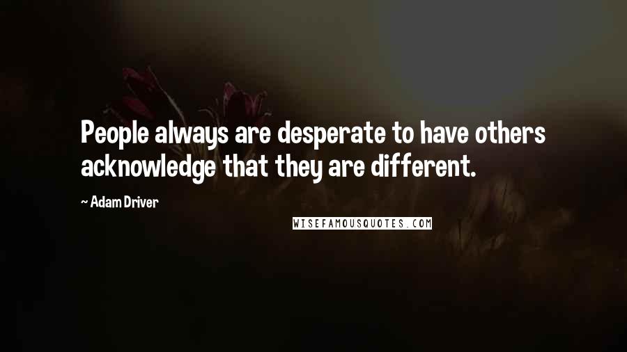 Adam Driver Quotes: People always are desperate to have others acknowledge that they are different.