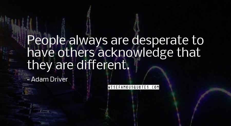 Adam Driver Quotes: People always are desperate to have others acknowledge that they are different.