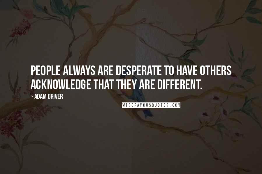 Adam Driver Quotes: People always are desperate to have others acknowledge that they are different.