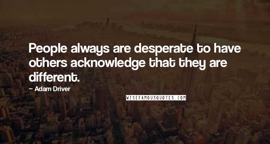 Adam Driver Quotes: People always are desperate to have others acknowledge that they are different.