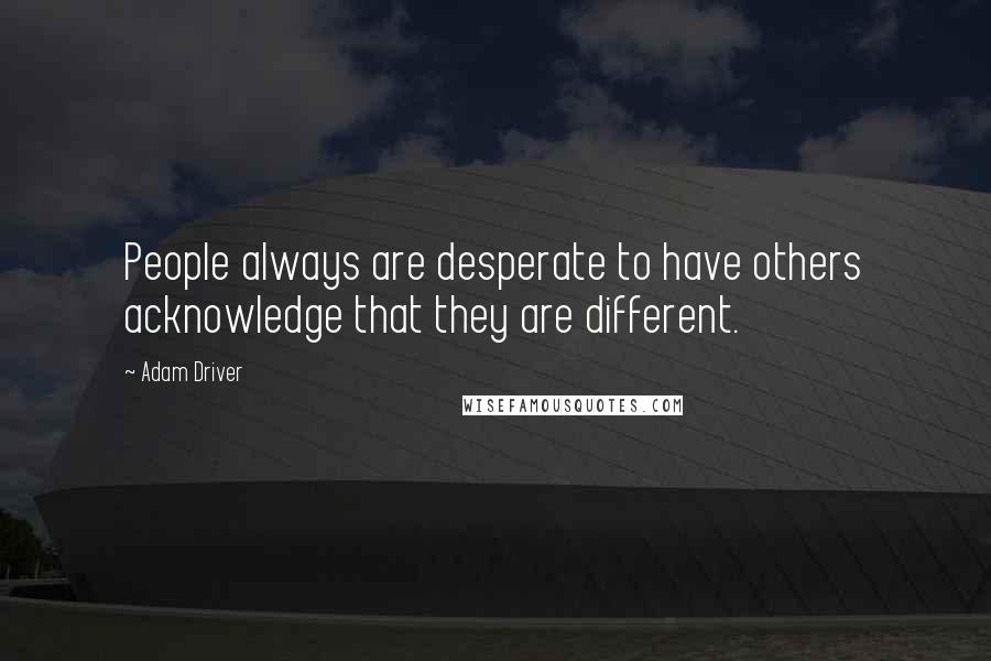 Adam Driver Quotes: People always are desperate to have others acknowledge that they are different.