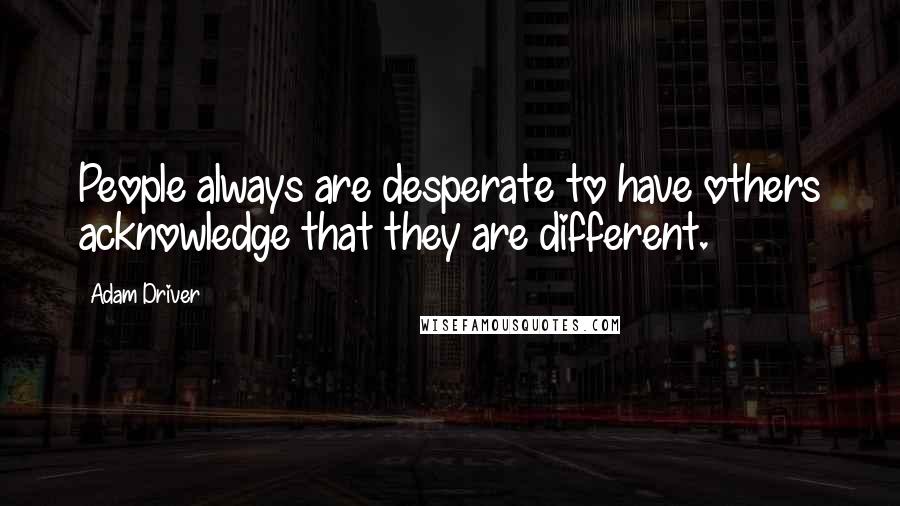 Adam Driver Quotes: People always are desperate to have others acknowledge that they are different.