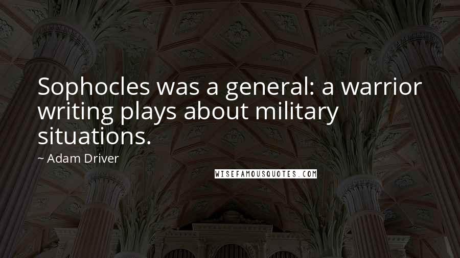 Adam Driver Quotes: Sophocles was a general: a warrior writing plays about military situations.