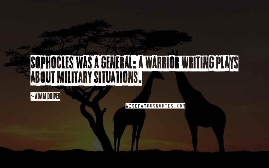 Adam Driver Quotes: Sophocles was a general: a warrior writing plays about military situations.