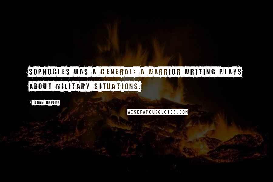 Adam Driver Quotes: Sophocles was a general: a warrior writing plays about military situations.