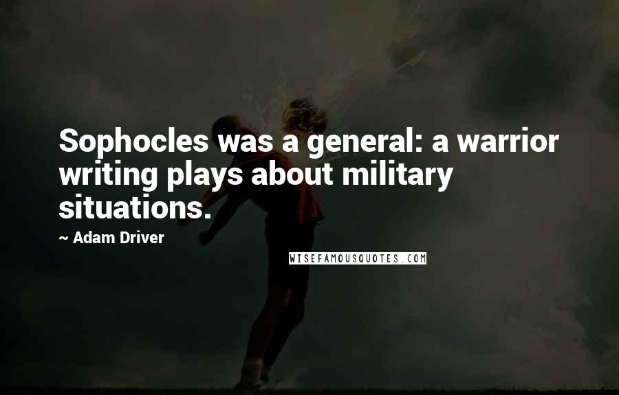 Adam Driver Quotes: Sophocles was a general: a warrior writing plays about military situations.