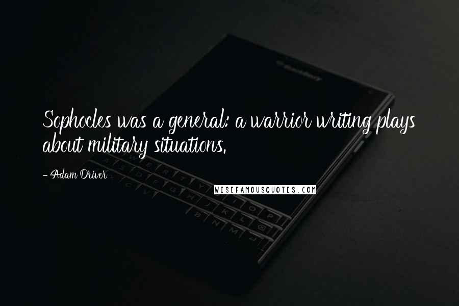 Adam Driver Quotes: Sophocles was a general: a warrior writing plays about military situations.