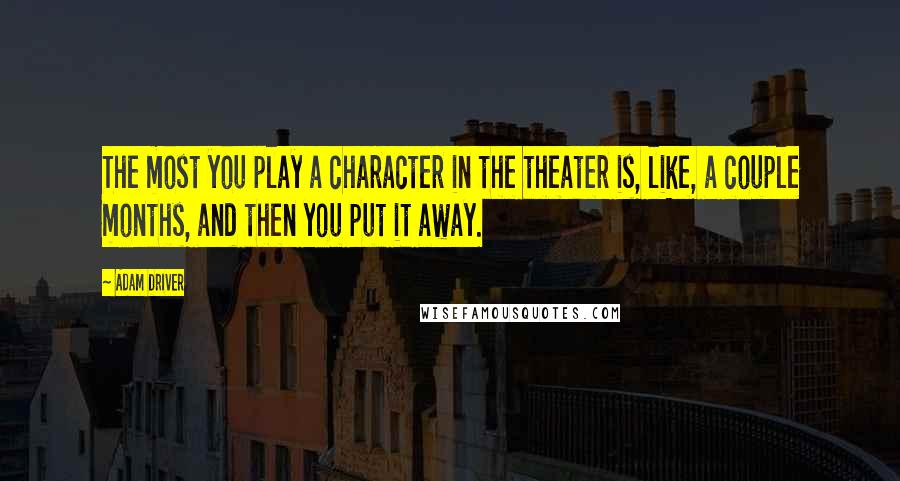 Adam Driver Quotes: The most you play a character in the theater is, like, a couple months, and then you put it away.