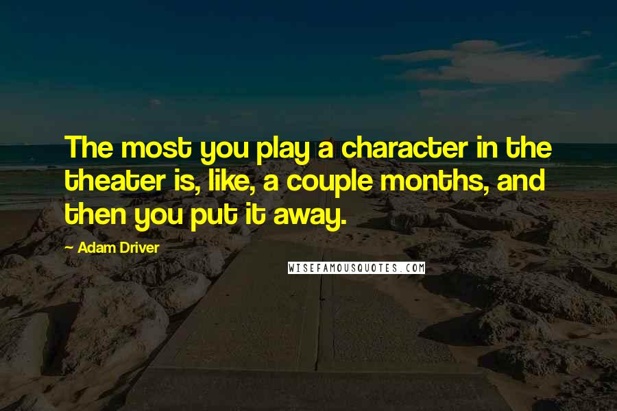 Adam Driver Quotes: The most you play a character in the theater is, like, a couple months, and then you put it away.