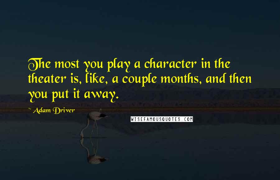 Adam Driver Quotes: The most you play a character in the theater is, like, a couple months, and then you put it away.