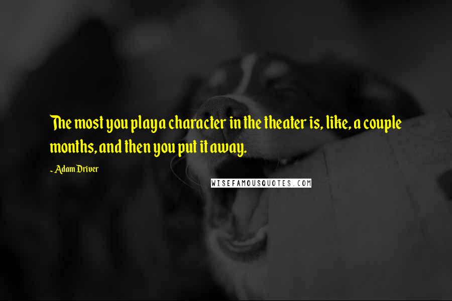 Adam Driver Quotes: The most you play a character in the theater is, like, a couple months, and then you put it away.