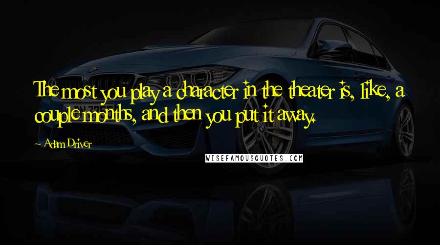 Adam Driver Quotes: The most you play a character in the theater is, like, a couple months, and then you put it away.