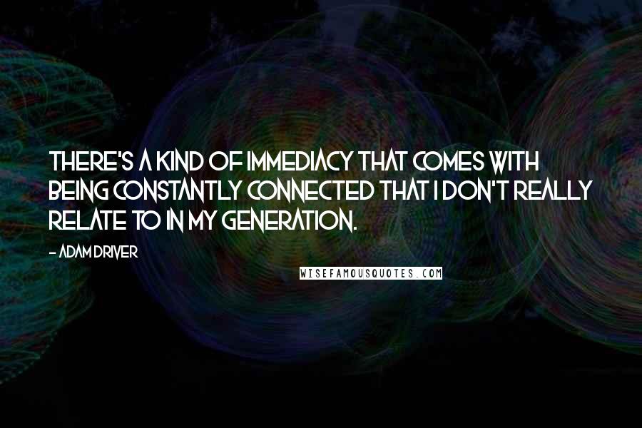 Adam Driver Quotes: There's a kind of immediacy that comes with being constantly connected that I don't really relate to in my generation.