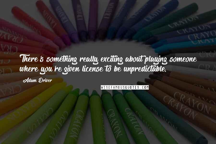 Adam Driver Quotes: There's something really exciting about playing someone where you're given license to be unpredictable.