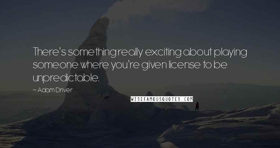 Adam Driver Quotes: There's something really exciting about playing someone where you're given license to be unpredictable.