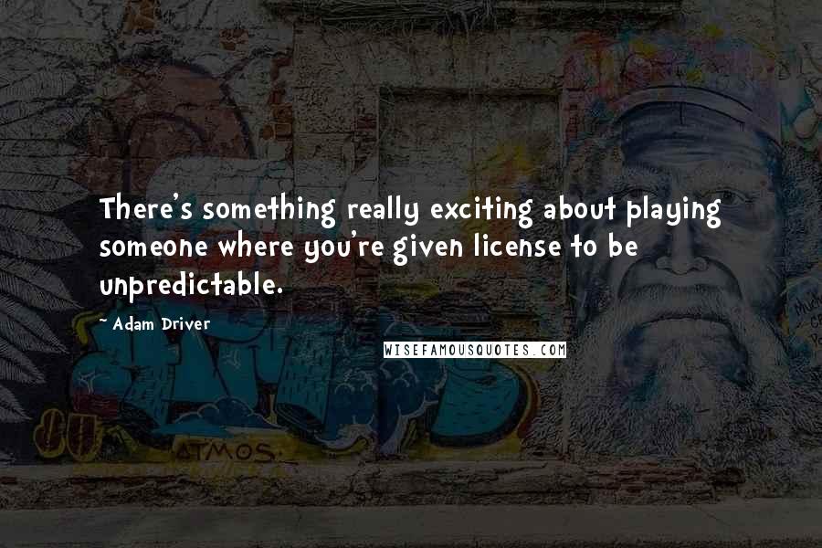 Adam Driver Quotes: There's something really exciting about playing someone where you're given license to be unpredictable.