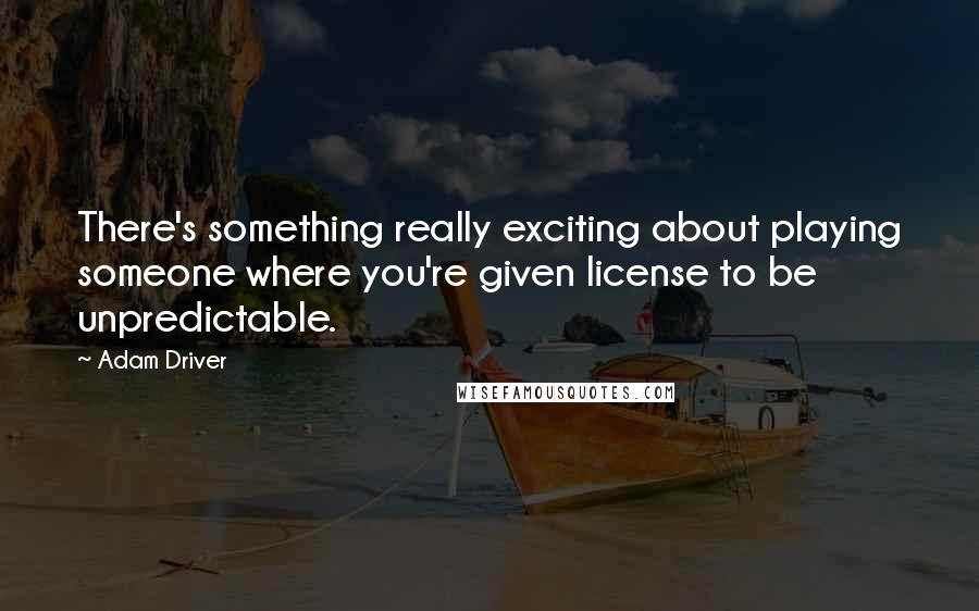 Adam Driver Quotes: There's something really exciting about playing someone where you're given license to be unpredictable.