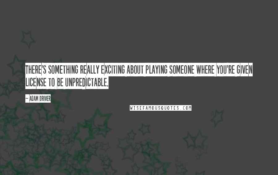 Adam Driver Quotes: There's something really exciting about playing someone where you're given license to be unpredictable.