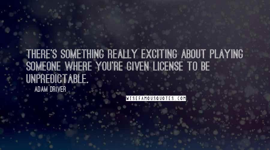 Adam Driver Quotes: There's something really exciting about playing someone where you're given license to be unpredictable.