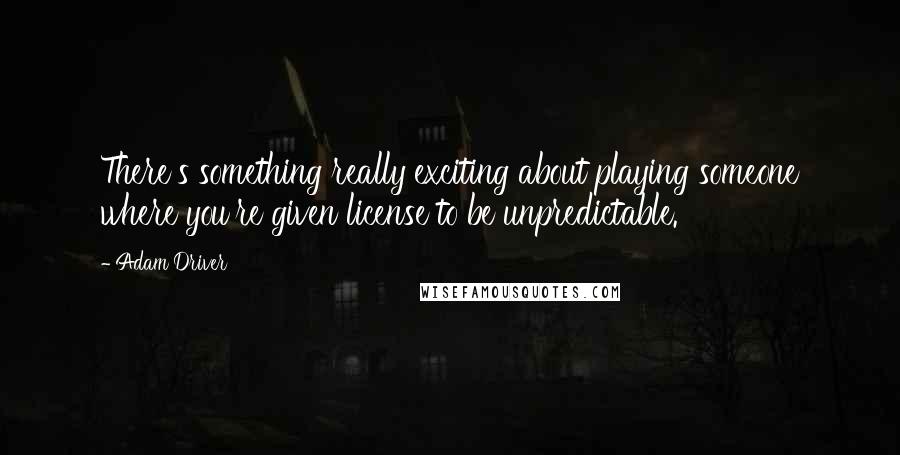 Adam Driver Quotes: There's something really exciting about playing someone where you're given license to be unpredictable.