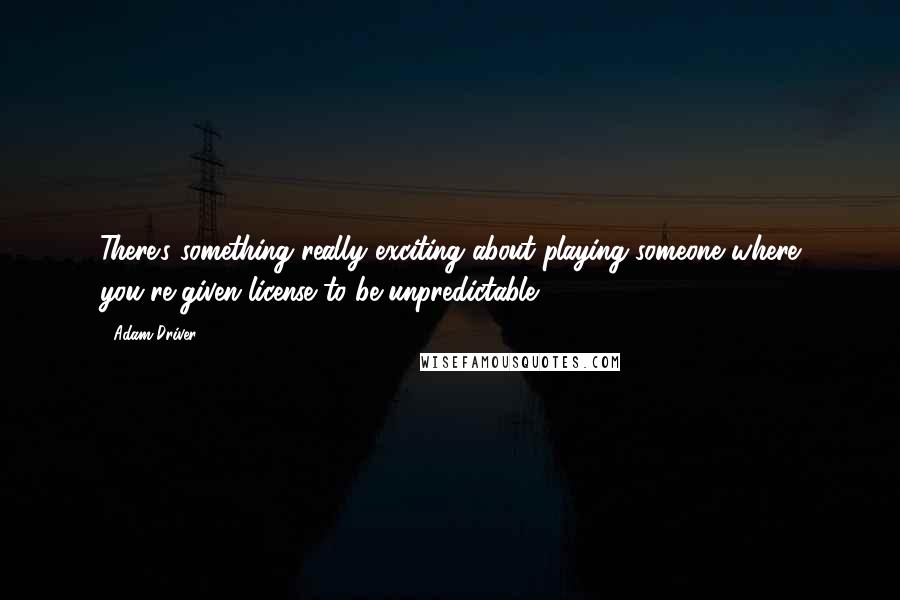 Adam Driver Quotes: There's something really exciting about playing someone where you're given license to be unpredictable.