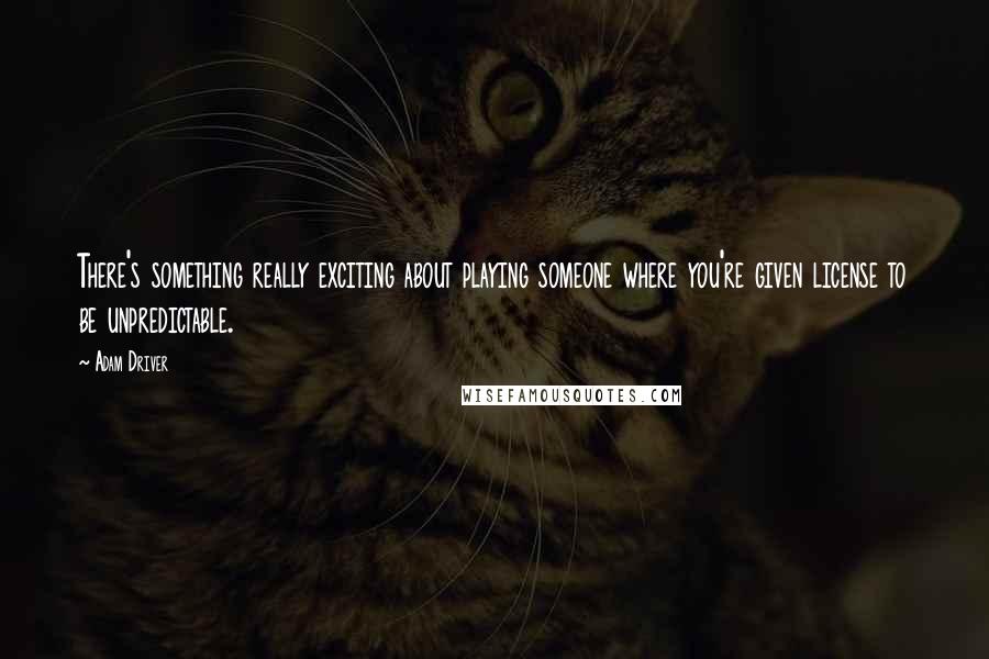 Adam Driver Quotes: There's something really exciting about playing someone where you're given license to be unpredictable.