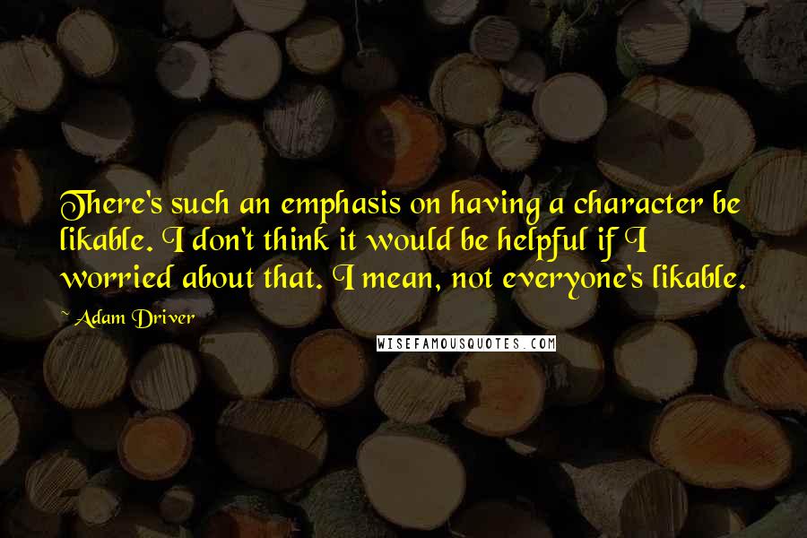 Adam Driver Quotes: There's such an emphasis on having a character be likable. I don't think it would be helpful if I worried about that. I mean, not everyone's likable.