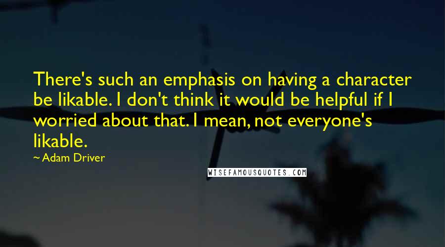 Adam Driver Quotes: There's such an emphasis on having a character be likable. I don't think it would be helpful if I worried about that. I mean, not everyone's likable.