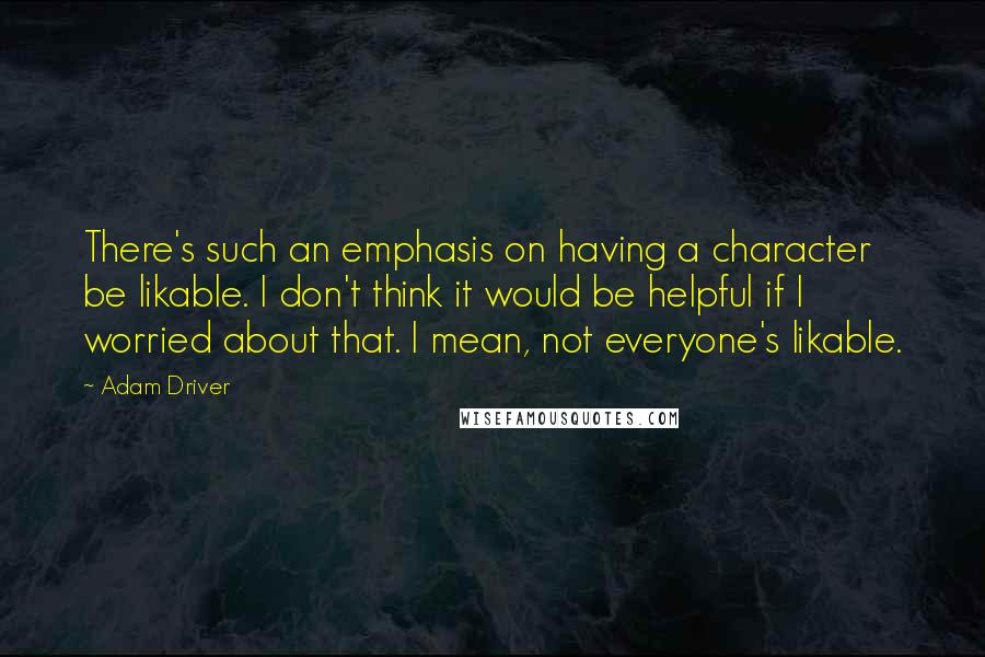 Adam Driver Quotes: There's such an emphasis on having a character be likable. I don't think it would be helpful if I worried about that. I mean, not everyone's likable.