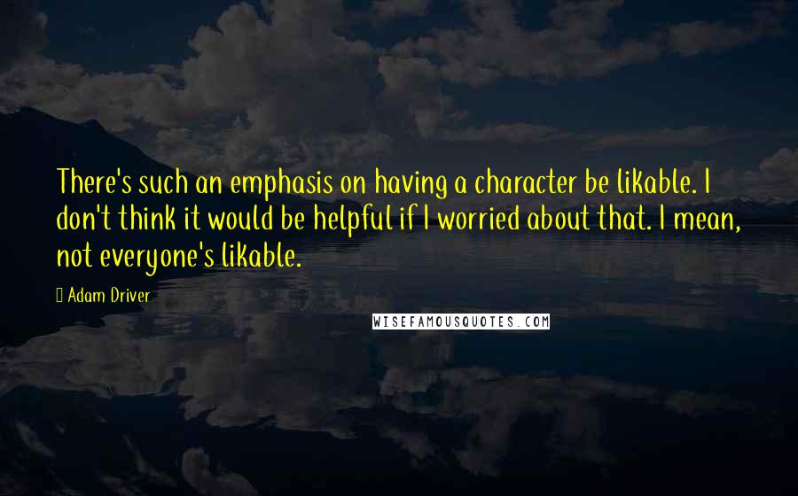 Adam Driver Quotes: There's such an emphasis on having a character be likable. I don't think it would be helpful if I worried about that. I mean, not everyone's likable.