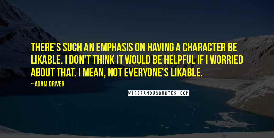 Adam Driver Quotes: There's such an emphasis on having a character be likable. I don't think it would be helpful if I worried about that. I mean, not everyone's likable.