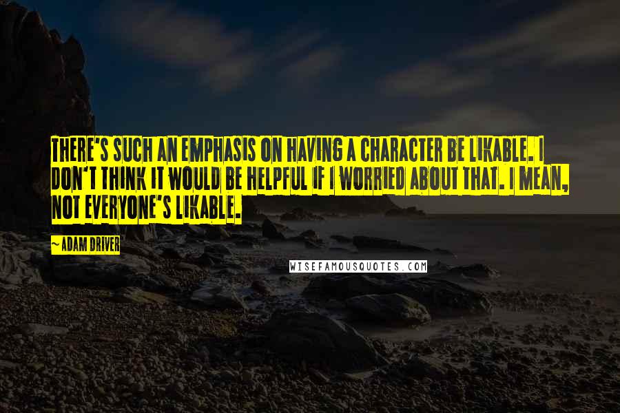 Adam Driver Quotes: There's such an emphasis on having a character be likable. I don't think it would be helpful if I worried about that. I mean, not everyone's likable.